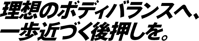 理想のボディバランスへ、一歩近づく後押しを